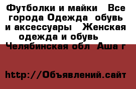 Футболки и майки - Все города Одежда, обувь и аксессуары » Женская одежда и обувь   . Челябинская обл.,Аша г.